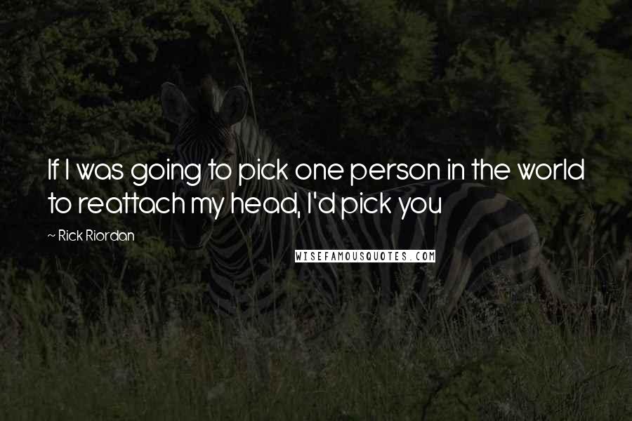 Rick Riordan Quotes: If I was going to pick one person in the world to reattach my head, I'd pick you