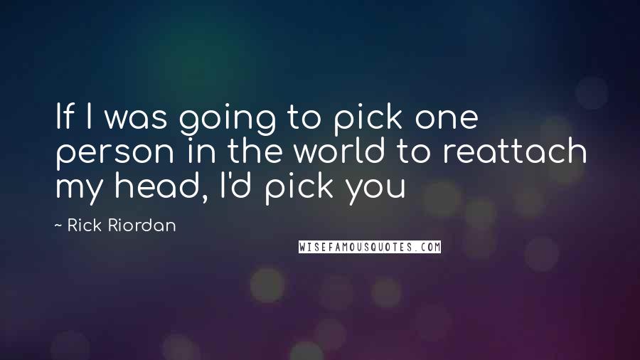 Rick Riordan Quotes: If I was going to pick one person in the world to reattach my head, I'd pick you