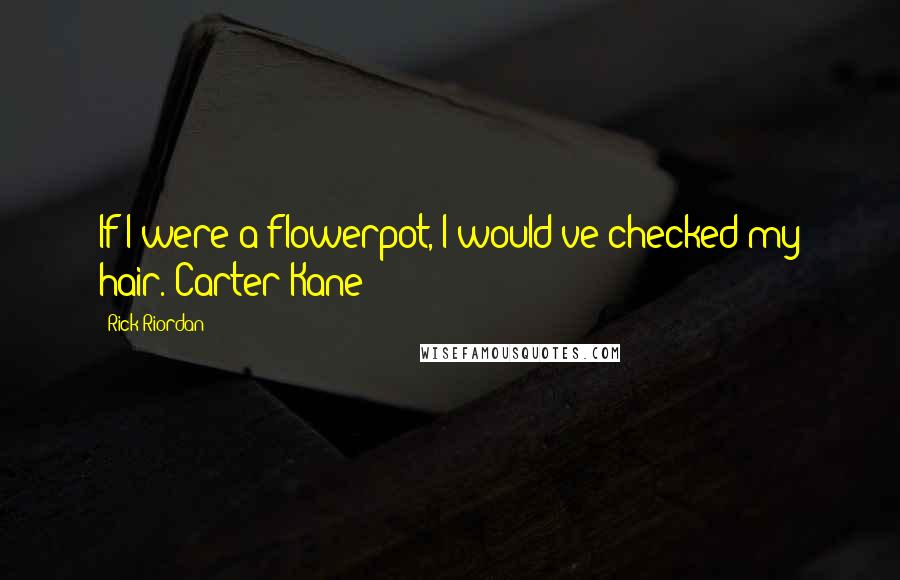 Rick Riordan Quotes: If I were a flowerpot, I would've checked my hair.~Carter Kane