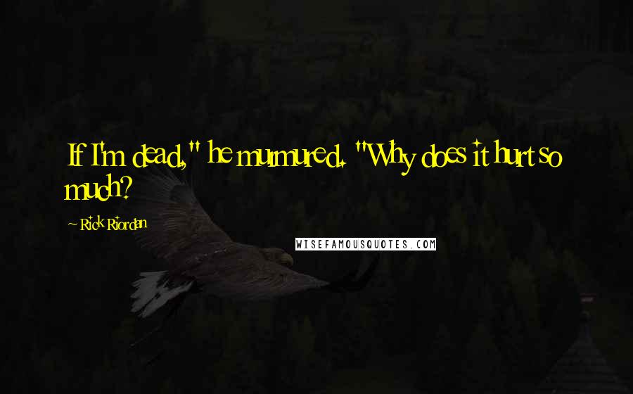 Rick Riordan Quotes: If I'm dead," he murmured. "Why does it hurt so much?