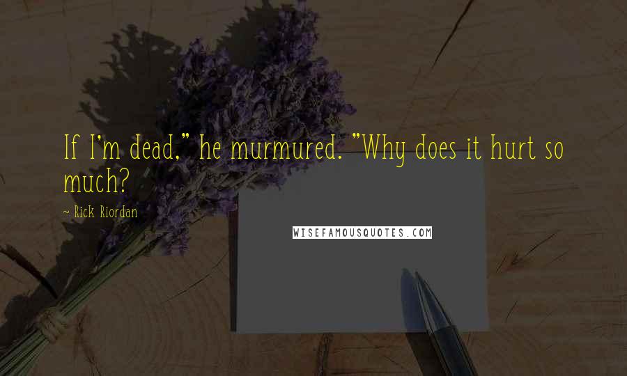 Rick Riordan Quotes: If I'm dead," he murmured. "Why does it hurt so much?
