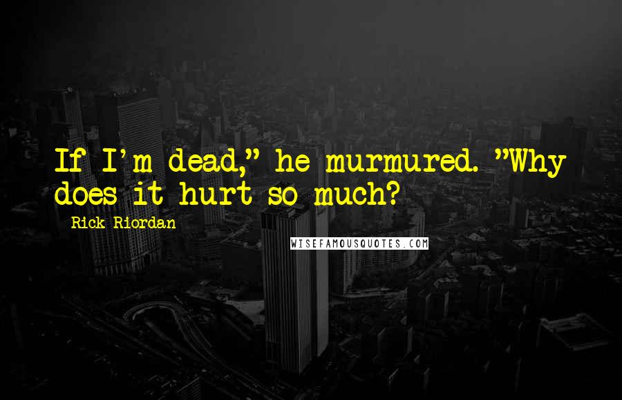 Rick Riordan Quotes: If I'm dead," he murmured. "Why does it hurt so much?