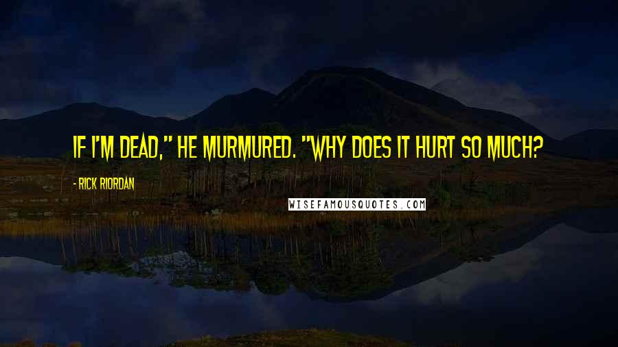 Rick Riordan Quotes: If I'm dead," he murmured. "Why does it hurt so much?