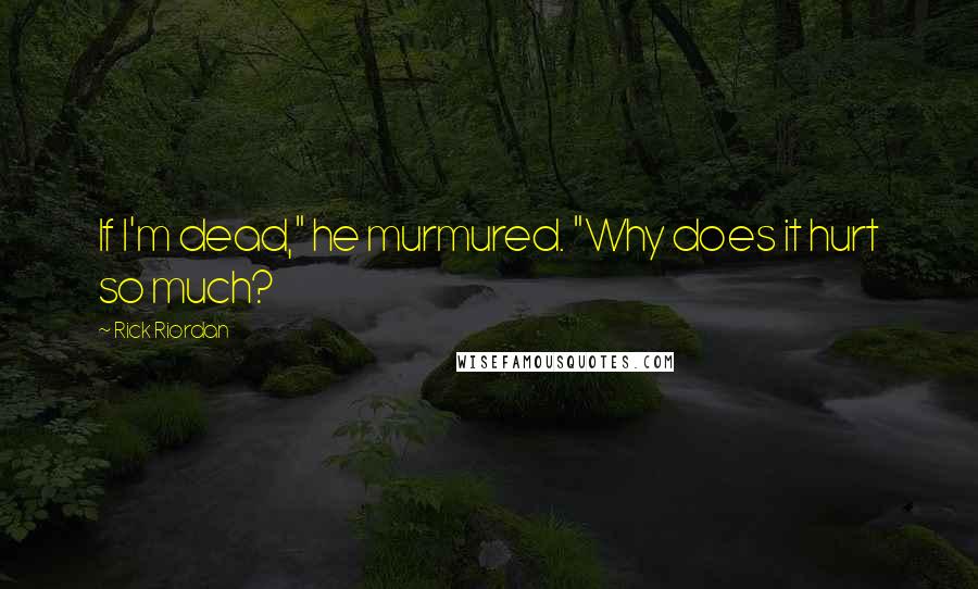 Rick Riordan Quotes: If I'm dead," he murmured. "Why does it hurt so much?