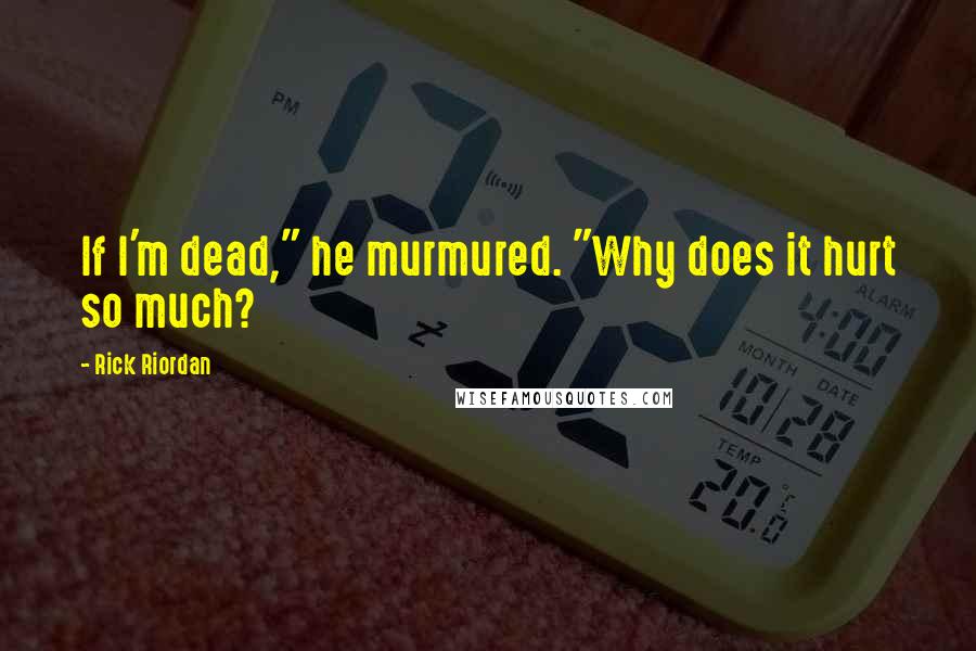 Rick Riordan Quotes: If I'm dead," he murmured. "Why does it hurt so much?