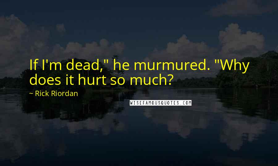 Rick Riordan Quotes: If I'm dead," he murmured. "Why does it hurt so much?