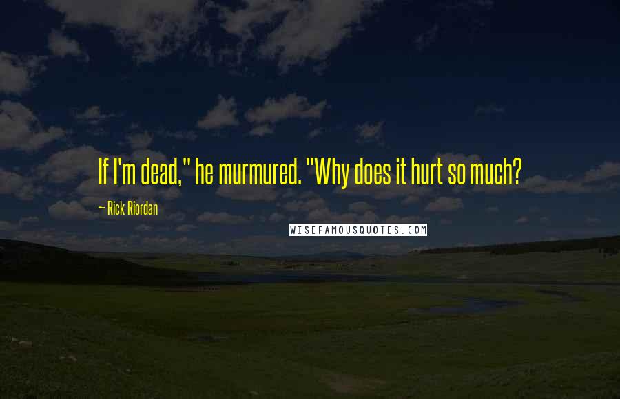 Rick Riordan Quotes: If I'm dead," he murmured. "Why does it hurt so much?