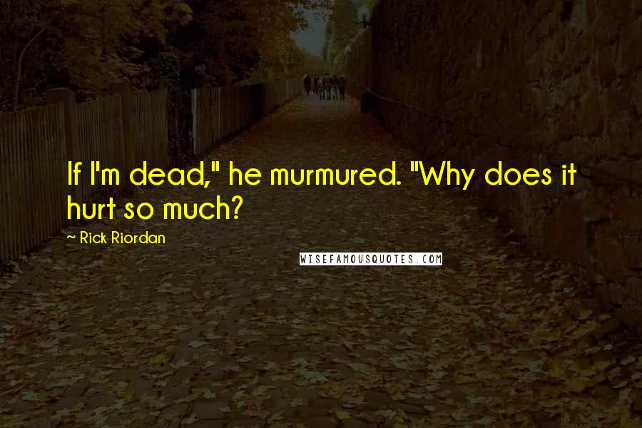 Rick Riordan Quotes: If I'm dead," he murmured. "Why does it hurt so much?