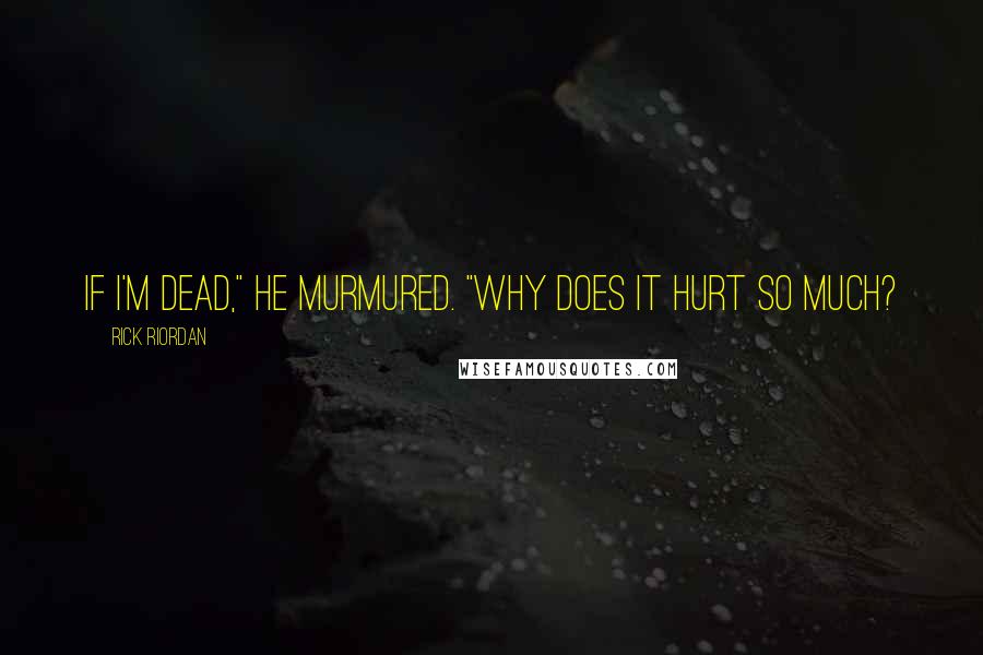 Rick Riordan Quotes: If I'm dead," he murmured. "Why does it hurt so much?