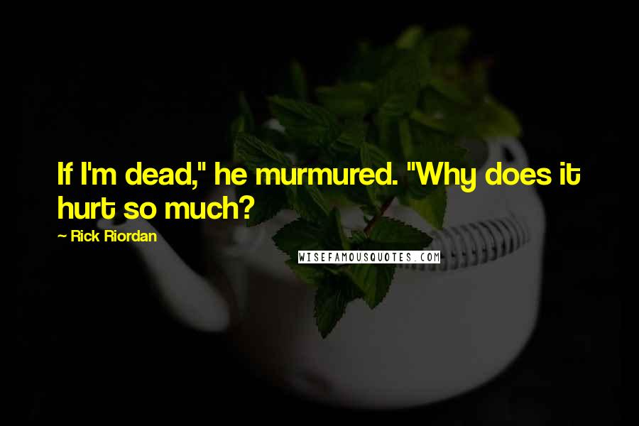 Rick Riordan Quotes: If I'm dead," he murmured. "Why does it hurt so much?