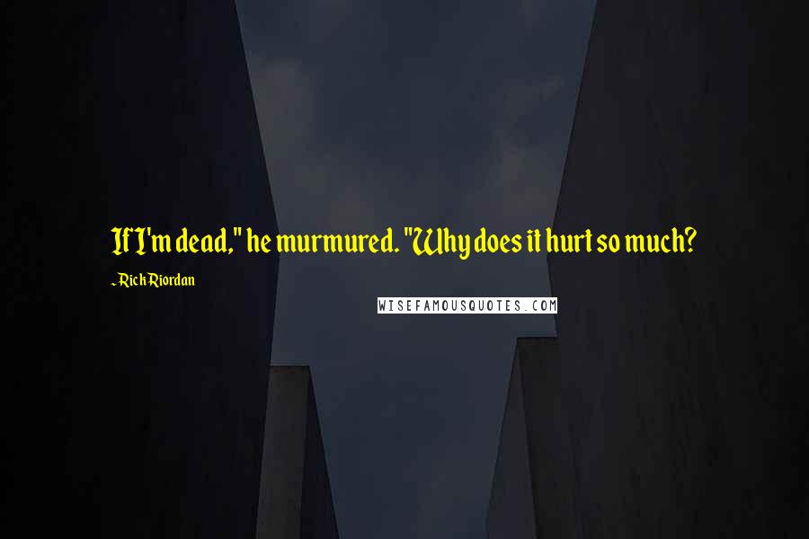 Rick Riordan Quotes: If I'm dead," he murmured. "Why does it hurt so much?