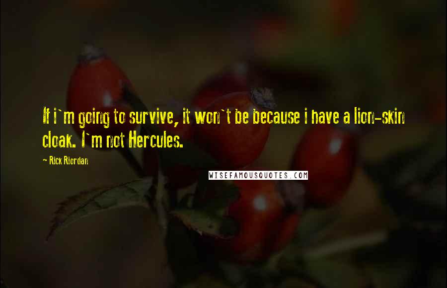 Rick Riordan Quotes: If i'm going to survive, it won't be because i have a lion-skin cloak. I'm not Hercules.