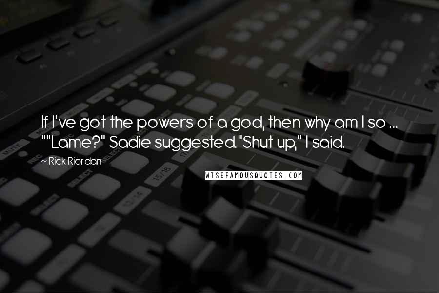 Rick Riordan Quotes: If I've got the powers of a god, then why am I so ... ""Lame?" Sadie suggested."Shut up," I said.