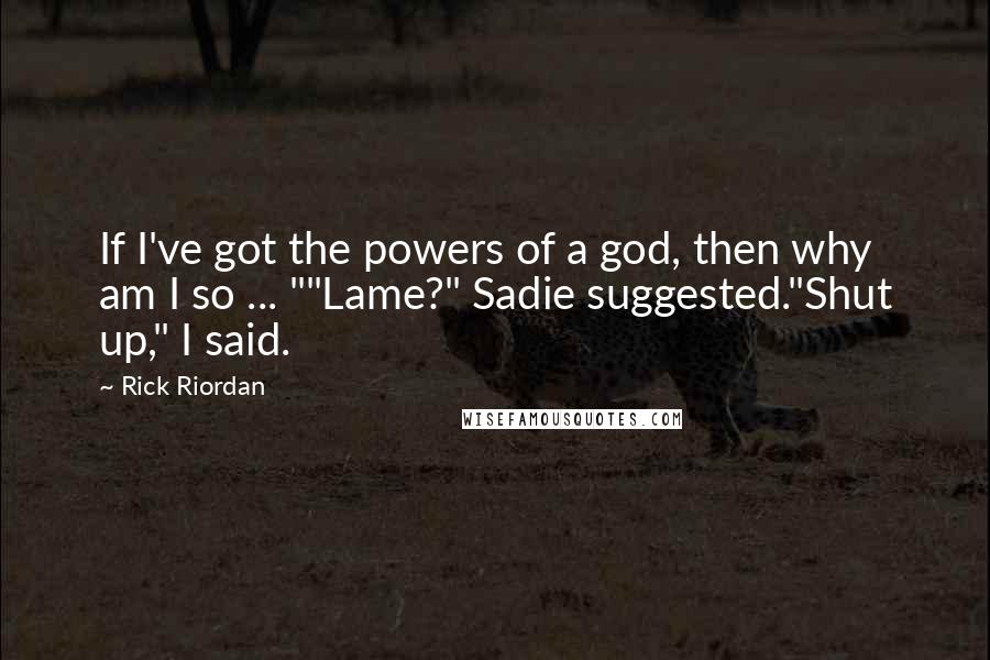Rick Riordan Quotes: If I've got the powers of a god, then why am I so ... ""Lame?" Sadie suggested."Shut up," I said.
