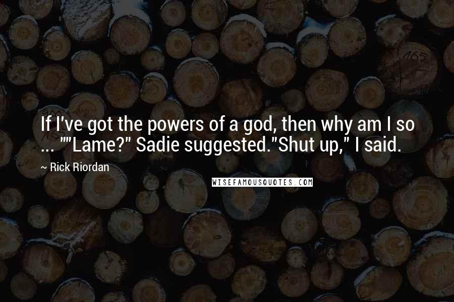 Rick Riordan Quotes: If I've got the powers of a god, then why am I so ... ""Lame?" Sadie suggested."Shut up," I said.