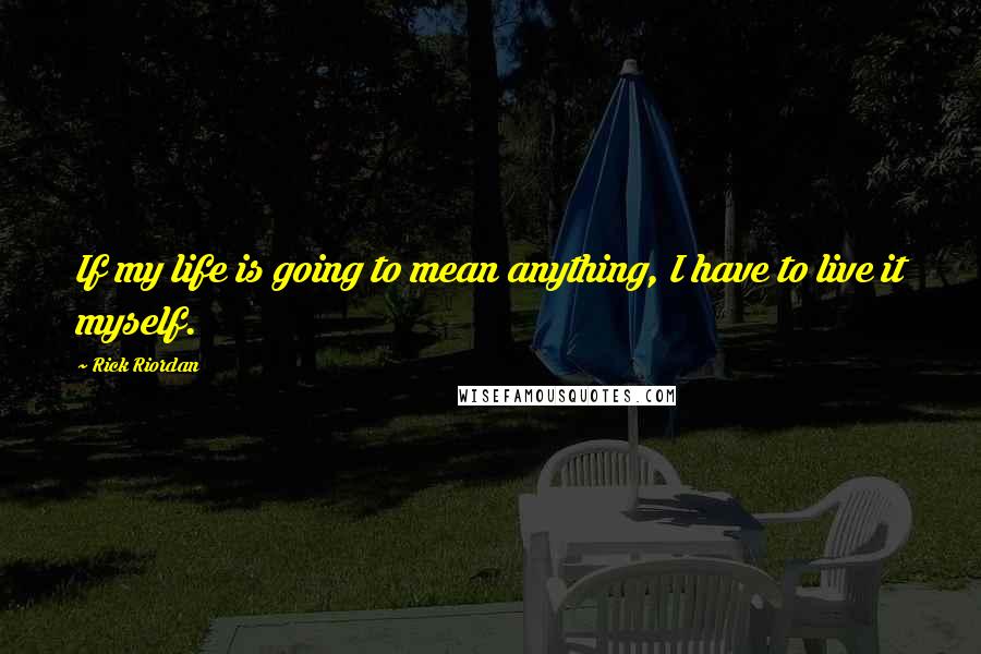 Rick Riordan Quotes: If my life is going to mean anything, I have to live it myself.
