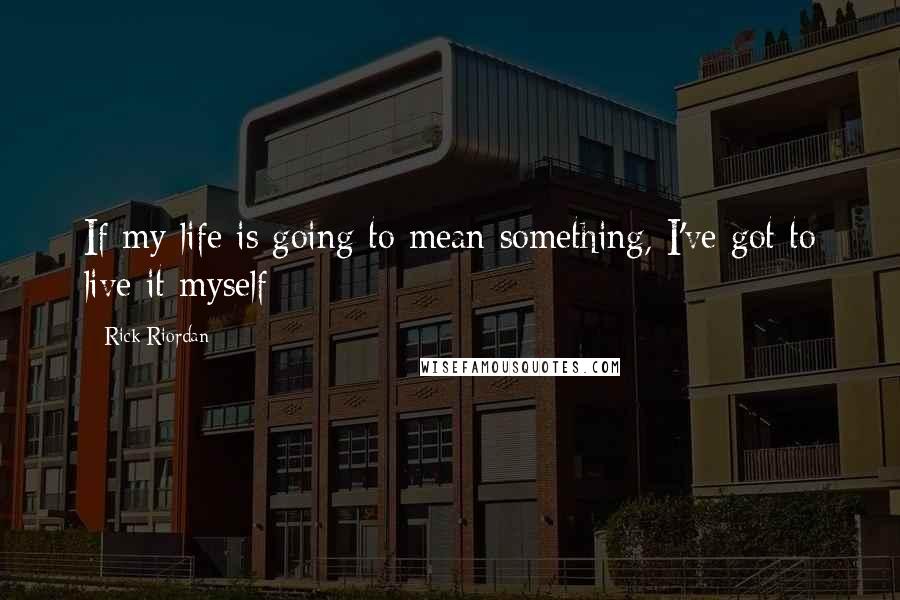 Rick Riordan Quotes: If my life is going to mean something, I've got to live it myself