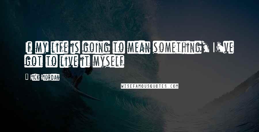 Rick Riordan Quotes: If my life is going to mean something, I've got to live it myself