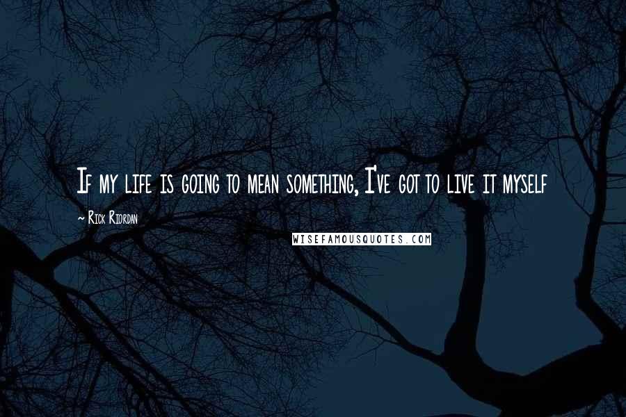 Rick Riordan Quotes: If my life is going to mean something, I've got to live it myself