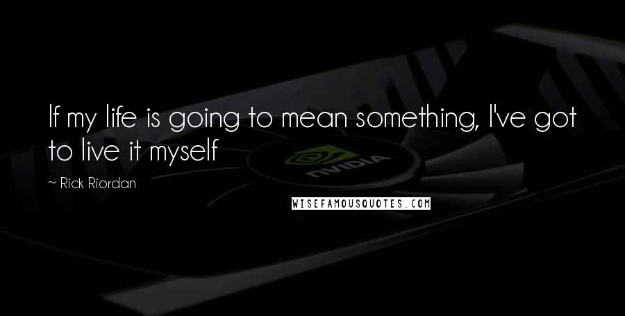 Rick Riordan Quotes: If my life is going to mean something, I've got to live it myself