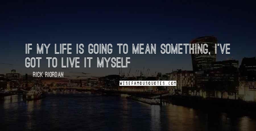 Rick Riordan Quotes: If my life is going to mean something, I've got to live it myself