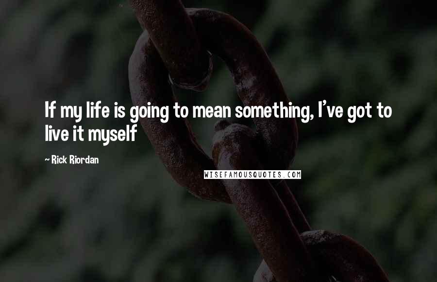 Rick Riordan Quotes: If my life is going to mean something, I've got to live it myself
