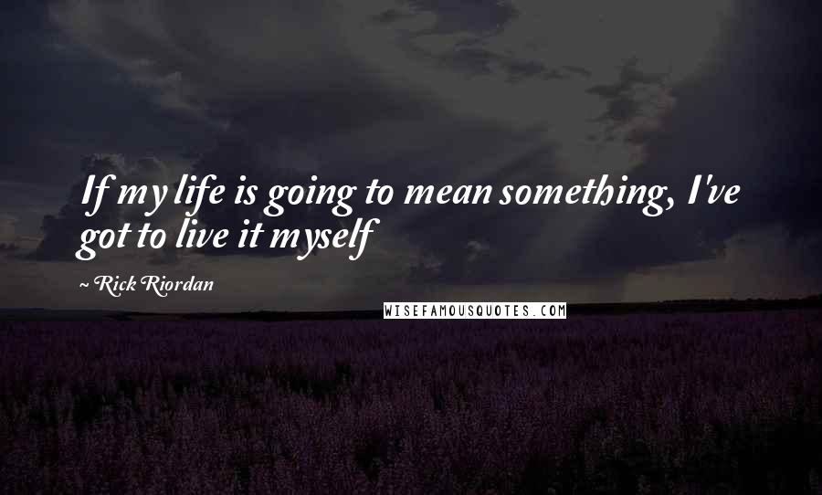 Rick Riordan Quotes: If my life is going to mean something, I've got to live it myself