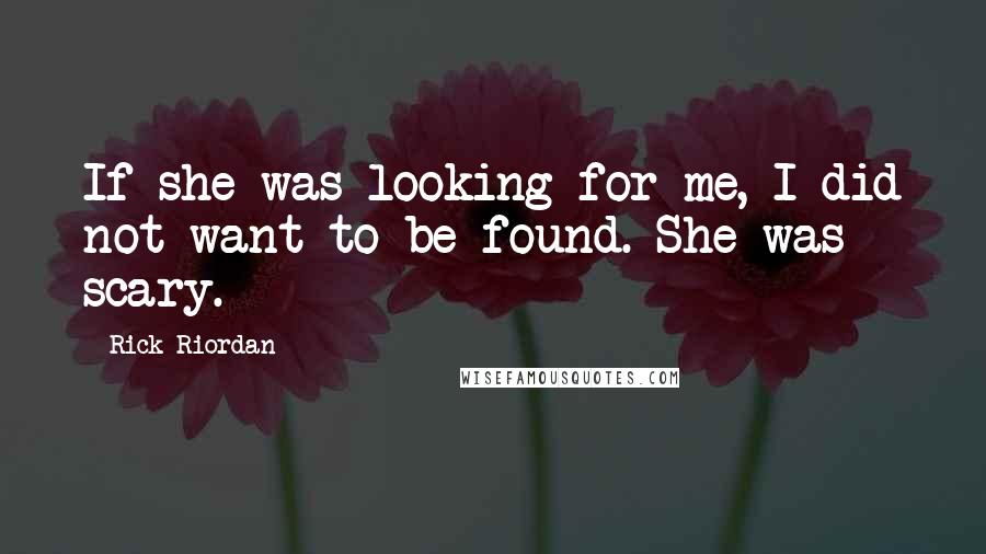 Rick Riordan Quotes: If she was looking for me, I did not want to be found. She was scary.