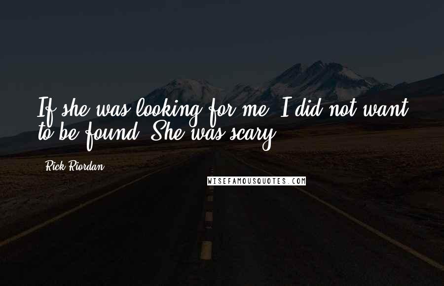 Rick Riordan Quotes: If she was looking for me, I did not want to be found. She was scary.