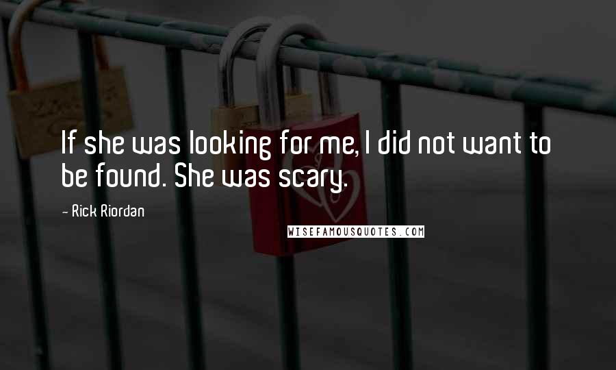 Rick Riordan Quotes: If she was looking for me, I did not want to be found. She was scary.