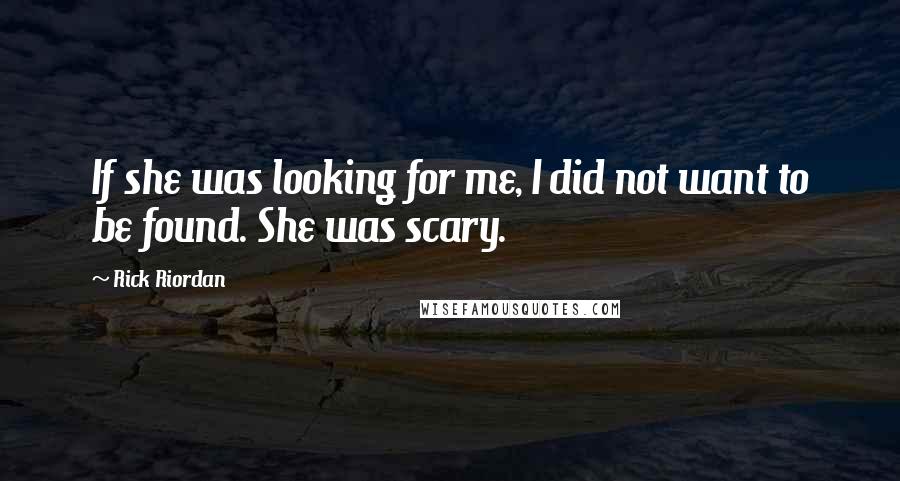 Rick Riordan Quotes: If she was looking for me, I did not want to be found. She was scary.