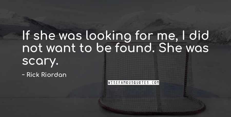 Rick Riordan Quotes: If she was looking for me, I did not want to be found. She was scary.