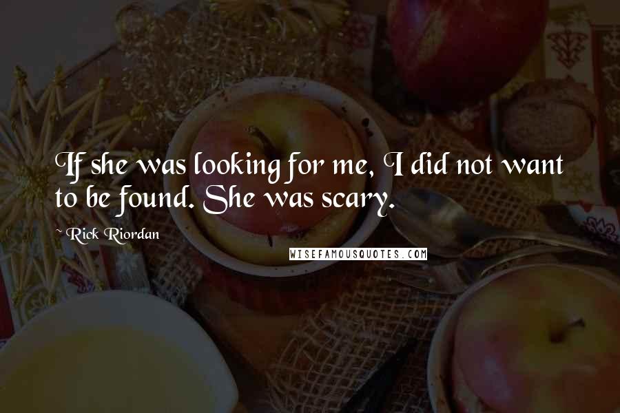 Rick Riordan Quotes: If she was looking for me, I did not want to be found. She was scary.