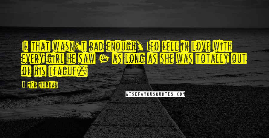 Rick Riordan Quotes: If that wasn't bad enough, Leo fell in love with every girl he saw - as long as she was totally out of his league.