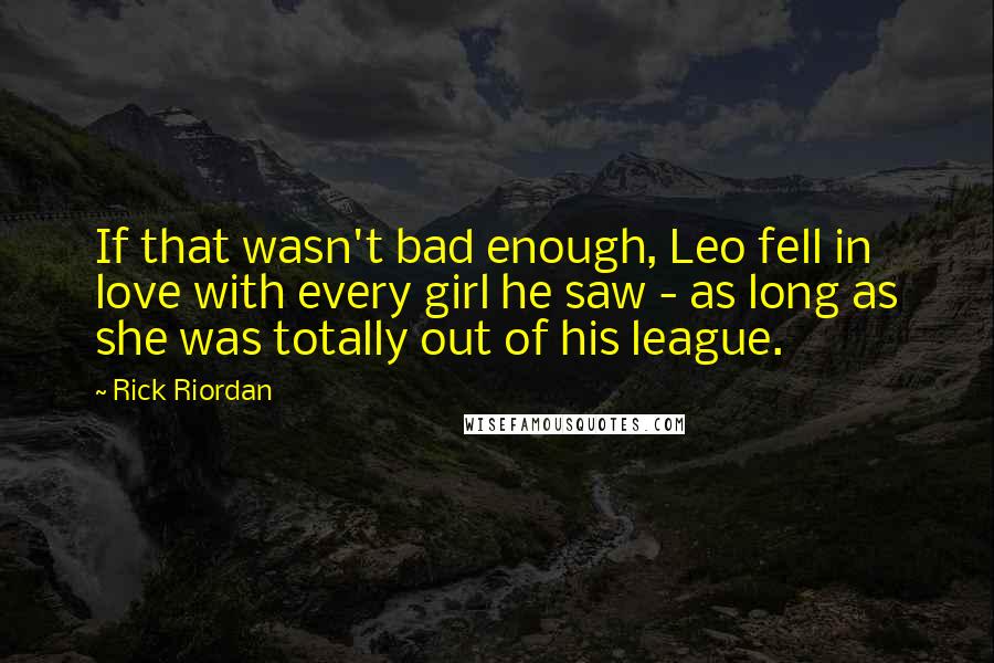 Rick Riordan Quotes: If that wasn't bad enough, Leo fell in love with every girl he saw - as long as she was totally out of his league.