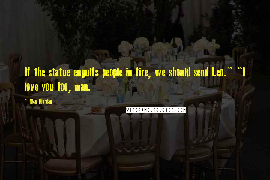 Rick Riordan Quotes: If the statue engulfs people in fire, we should send Leo." "I love you too, man.