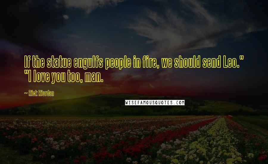 Rick Riordan Quotes: If the statue engulfs people in fire, we should send Leo." "I love you too, man.