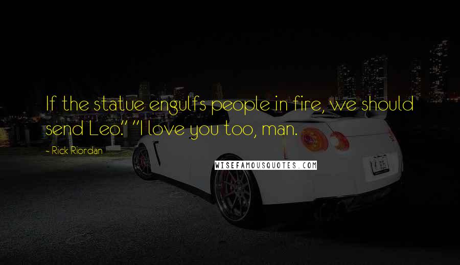 Rick Riordan Quotes: If the statue engulfs people in fire, we should send Leo." "I love you too, man.