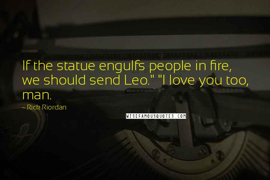 Rick Riordan Quotes: If the statue engulfs people in fire, we should send Leo." "I love you too, man.