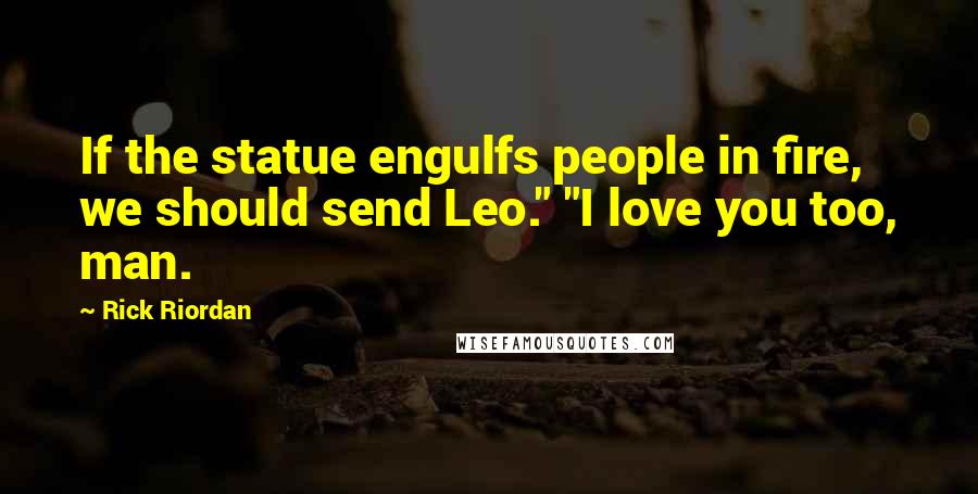 Rick Riordan Quotes: If the statue engulfs people in fire, we should send Leo." "I love you too, man.
