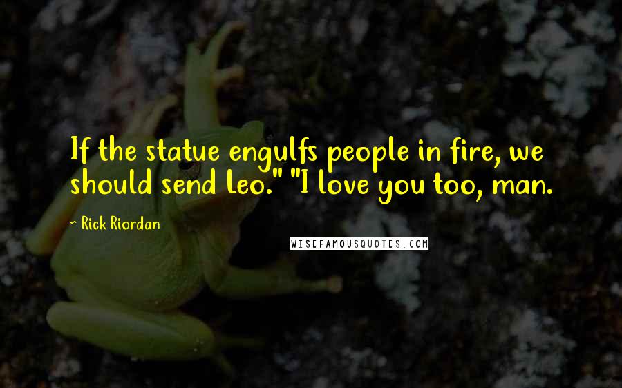 Rick Riordan Quotes: If the statue engulfs people in fire, we should send Leo." "I love you too, man.