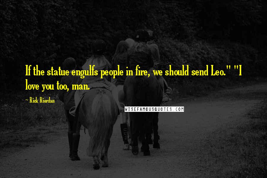 Rick Riordan Quotes: If the statue engulfs people in fire, we should send Leo." "I love you too, man.