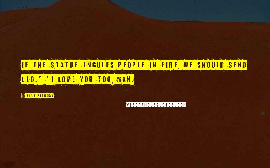 Rick Riordan Quotes: If the statue engulfs people in fire, we should send Leo." "I love you too, man.