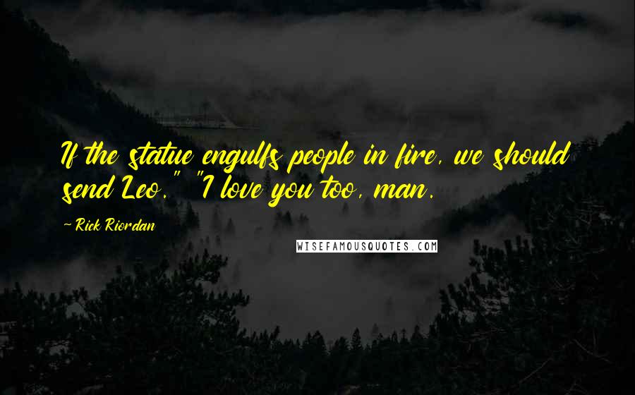 Rick Riordan Quotes: If the statue engulfs people in fire, we should send Leo." "I love you too, man.