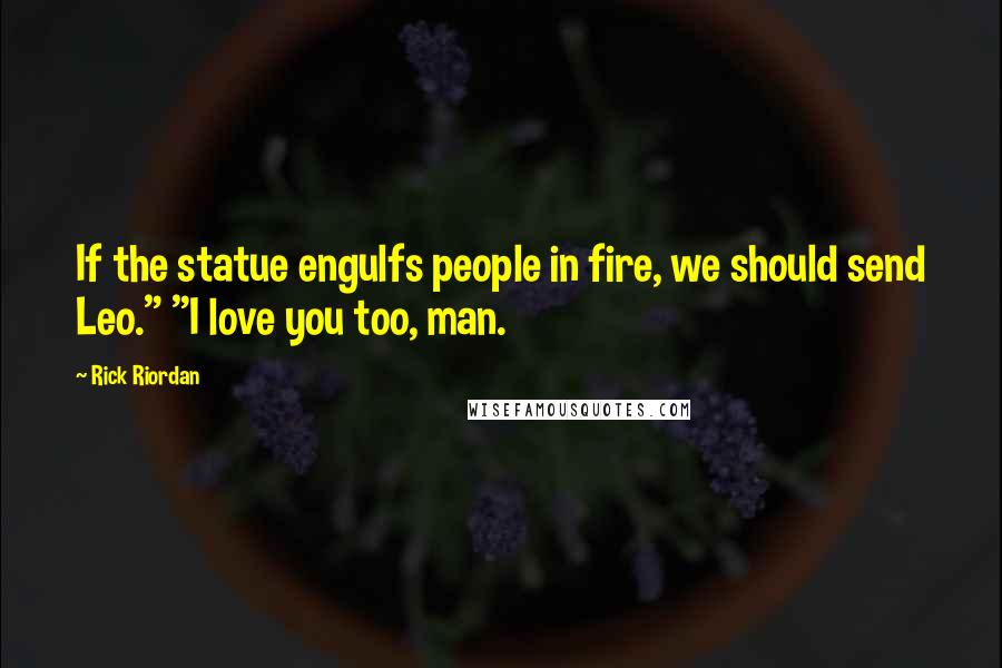 Rick Riordan Quotes: If the statue engulfs people in fire, we should send Leo." "I love you too, man.