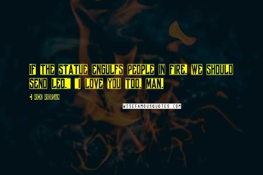 Rick Riordan Quotes: If the statue engulfs people in fire, we should send Leo." "I love you too, man.