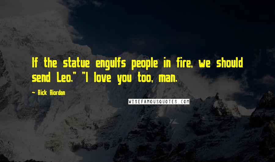Rick Riordan Quotes: If the statue engulfs people in fire, we should send Leo." "I love you too, man.