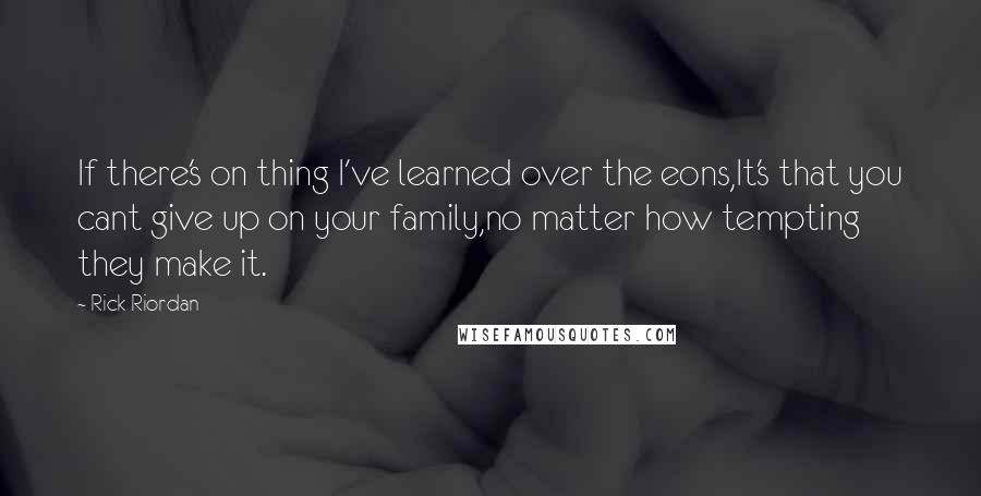 Rick Riordan Quotes: If there's on thing I've learned over the eons,It's that you cant give up on your family,no matter how tempting they make it.