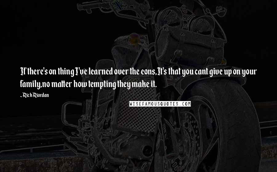 Rick Riordan Quotes: If there's on thing I've learned over the eons,It's that you cant give up on your family,no matter how tempting they make it.