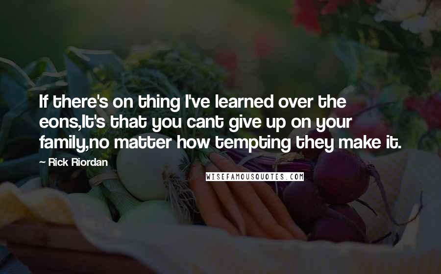 Rick Riordan Quotes: If there's on thing I've learned over the eons,It's that you cant give up on your family,no matter how tempting they make it.